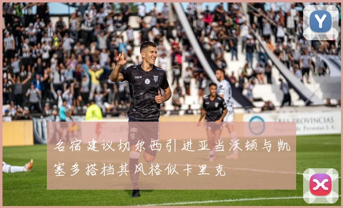 名宿建议切尔西引进亚当沃顿与凯塞多搭档其风格似卡里克