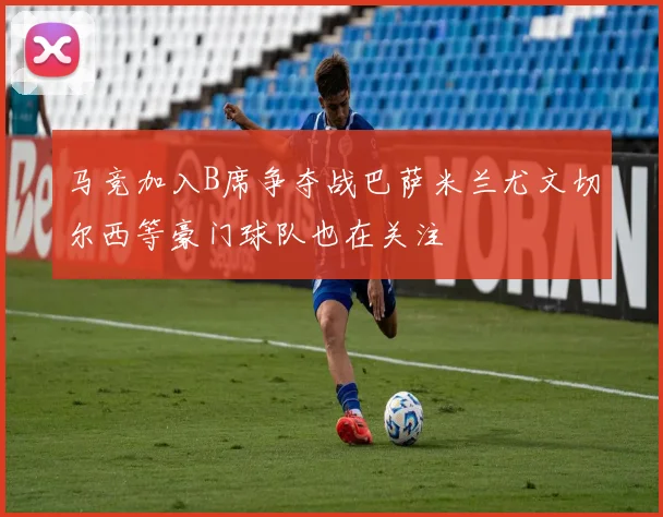 马竞加入B席争夺战巴萨米兰尤文切尔西等豪门球队也在关注