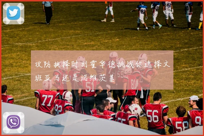 攻防抉择时刻霍华德挑战你选择文班亚马还是诺维茨基