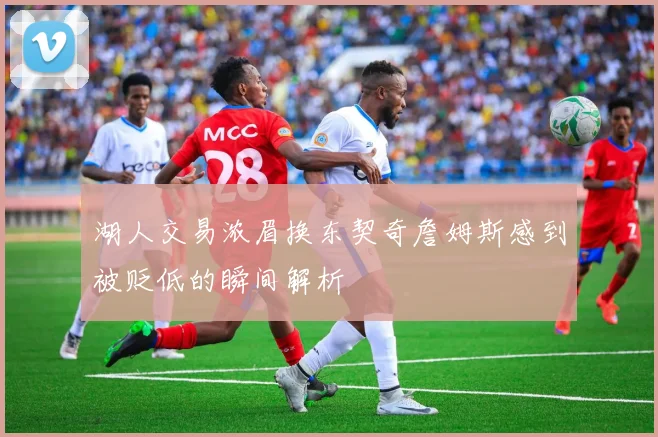 湖人交易浓眉换东契奇詹姆斯感到被贬低的瞬间解析