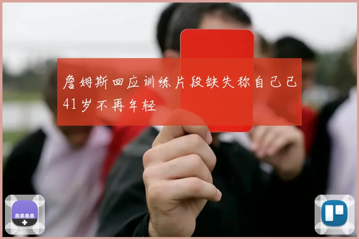 詹姆斯回应训练片段缺失称自己已41岁不再年轻