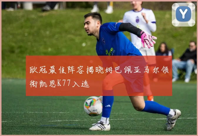 欧冠最佳阵容揭晓姆巴佩亚马尔领衔凯恩K77入选