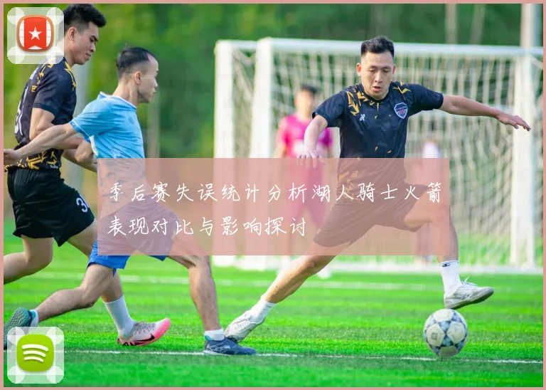 季后赛失误统计分析湖人骑士火箭表现对比与影响探讨