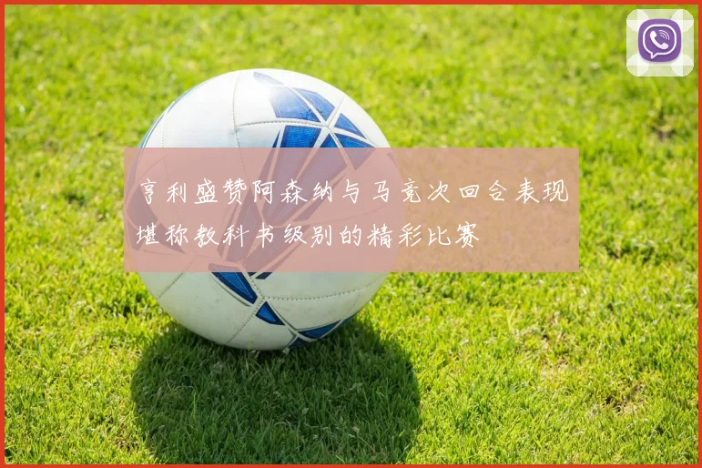 亨利盛赞阿森纳与马竞次回合表现堪称教科书级别的精彩比赛