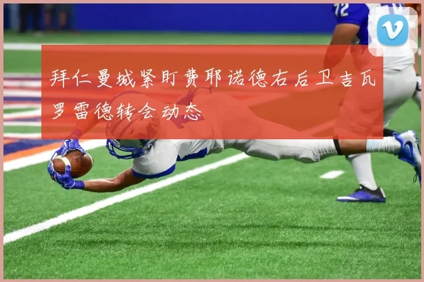 拜仁曼城紧盯费耶诺德右后卫吉瓦罗雷德转会动态