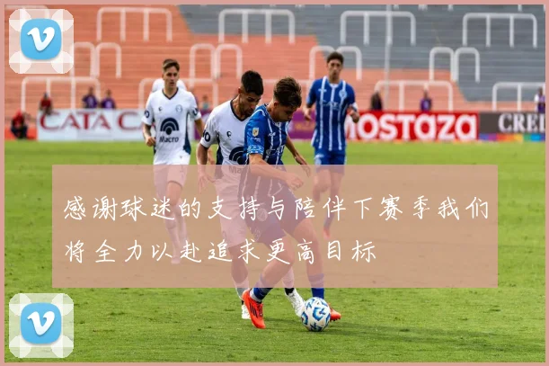 感谢球迷的支持与陪伴下赛季我们将全力以赴追求更高目标
