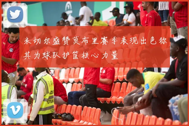米切尔盛赞莫布里赛季表现出色称其为球队护筐核心力量