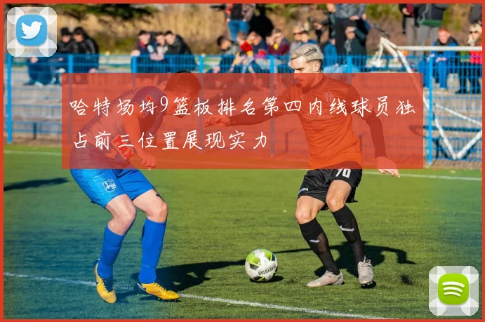 哈特场均9篮板排名第四内线球员独占前三位置展现实力