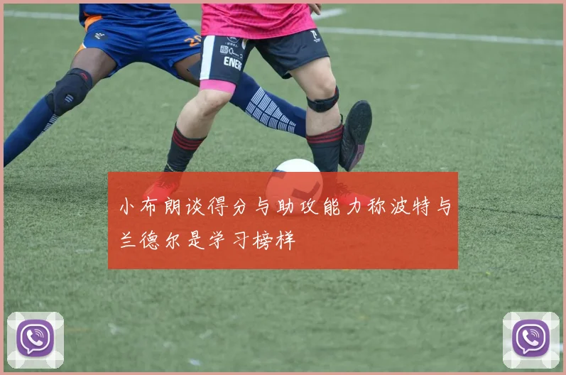 小布朗谈得分与助攻能力称波特与兰德尔是学习榜样