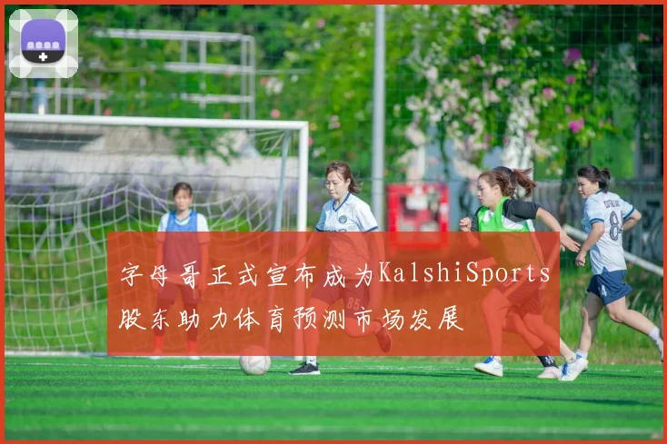 字母哥正式宣布成为KalshiSports股东助力体育预测市场发展
