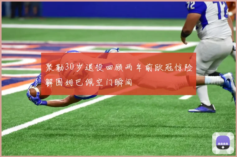 聚勒30岁退役回顾两年前欧冠惊险解围姆巴佩空门瞬间